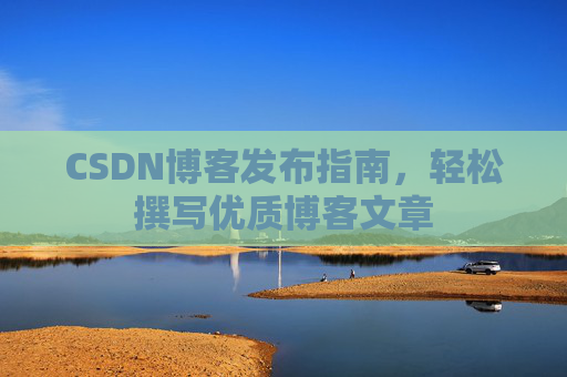 CSDN博客发布指南,轻松撰写优质博客文章